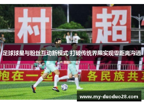 足球球星与粉丝互动新模式 打破传统界限实现零距离沟通