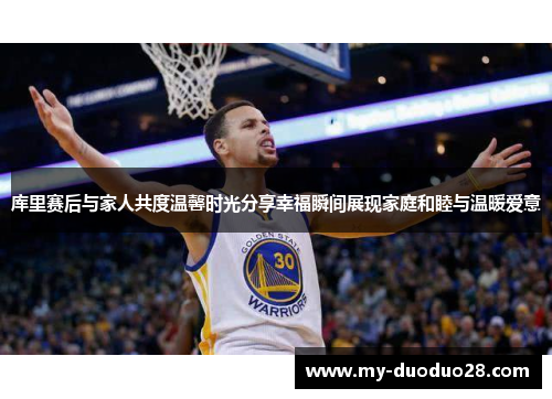 库里赛后与家人共度温馨时光分享幸福瞬间展现家庭和睦与温暖爱意