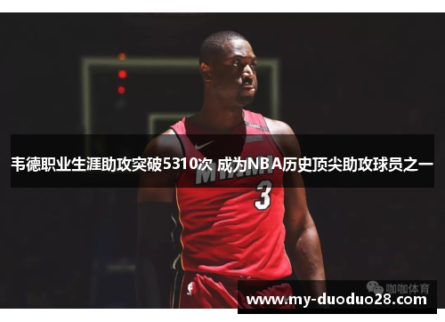韦德职业生涯助攻突破5310次 成为NBA历史顶尖助攻球员之一