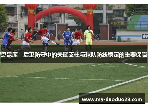 恩昆库：后卫防守中的关键支柱与球队防线稳定的重要保障