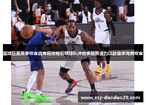 篮球巨星赛季收官战表现惊艳引领球队冲击季后赛全力以赴追求完美收官