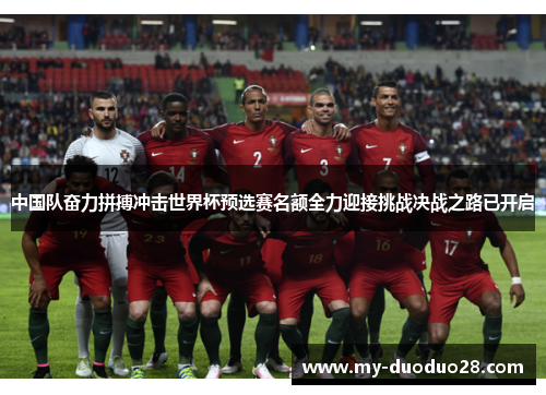 中国队奋力拼搏冲击世界杯预选赛名额全力迎接挑战决战之路已开启