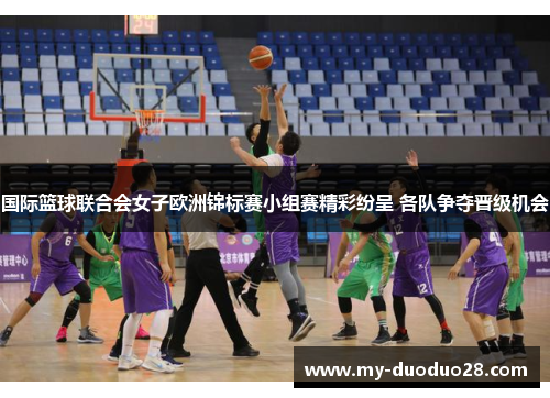 国际篮球联合会女子欧洲锦标赛小组赛精彩纷呈 各队争夺晋级机会