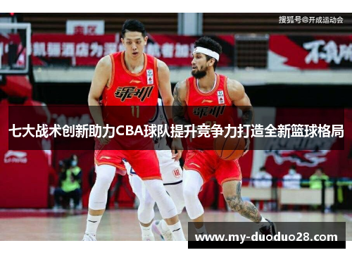 七大战术创新助力CBA球队提升竞争力打造全新篮球格局
