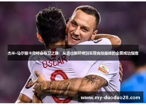 杰米·马尔斯卡克转会后卫之路:从适应新环境到实现竞技巅峰的全面成功指南