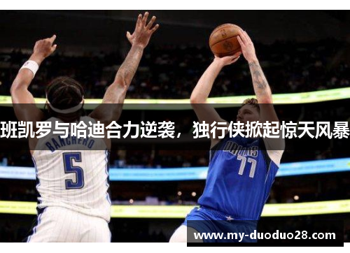 班凯罗与哈迪合力逆袭,独行侠掀起惊天风暴