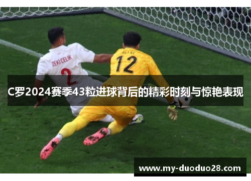 C罗2024赛季43粒进球背后的精彩时刻与惊艳表现