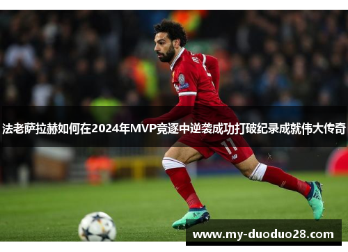 法老萨拉赫如何在2024年MVP竞逐中逆袭成功打破纪录成就伟大传奇