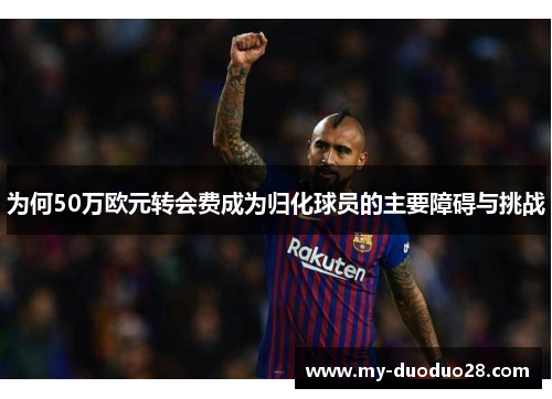 为何50万欧元转会费成为归化球员的主要障碍与挑战