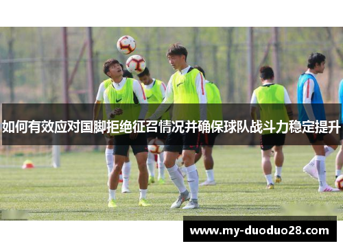 如何有效应对国脚拒绝征召情况并确保球队战斗力稳定提升