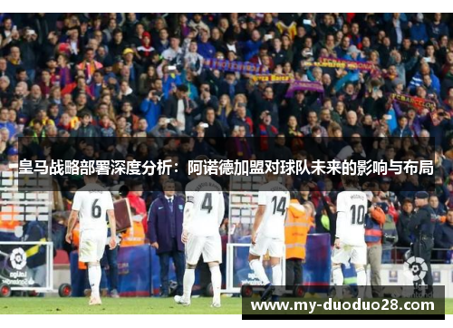 皇马战略部署深度分析：阿诺德加盟对球队未来的影响与布局