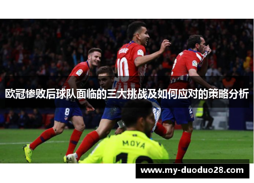 欧冠惨败后球队面临的三大挑战及如何应对的策略分析