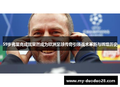 59岁弗里克成就斐然成为欧洲足球传奇引领战术革新与辉煌历史
