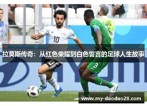 拉莫斯传奇：从红色荣耀到白色誓言的足球人生故事