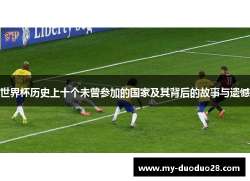 世界杯历史上十个未曾参加的国家及其背后的故事与遗憾