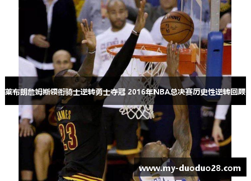 莱布朗詹姆斯领衔骑士逆转勇士夺冠 2016年NBA总决赛历史性逆转回顾
